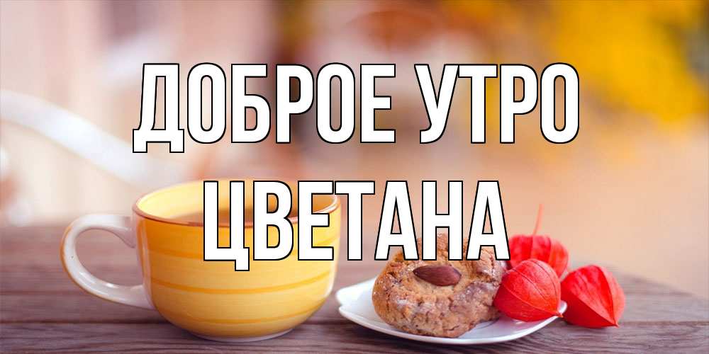 Открытка на каждый день с именем, Цветана Доброе утро добрейшее утречко с кофе Прикольная открытка с пожеланием онлайн скачать бесплатно 