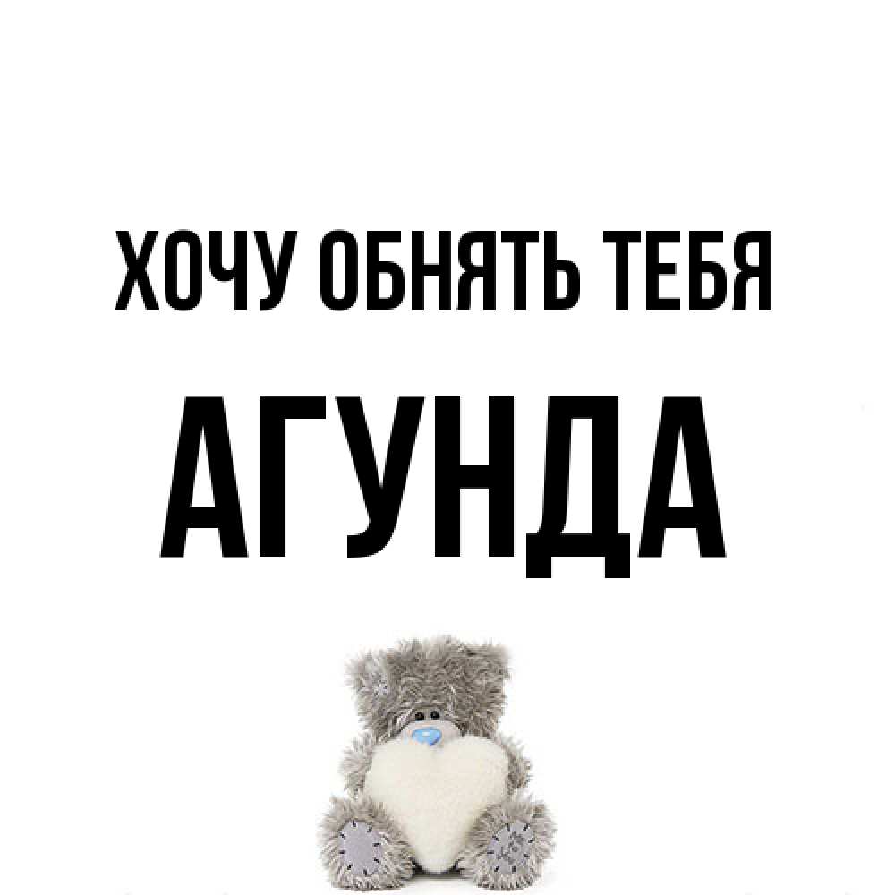 Открытка на каждый день с именем, Агунда Хочу обнять тебя медвежонок с сердечком белого цвета Прикольная открытка с пожеланием онлайн скачать бесплатно 