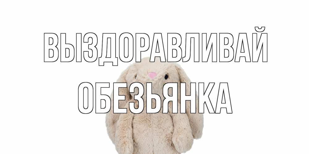 Открытка на каждый день с именем, Обезьянка Выздоравливай не болей Прикольная открытка с пожеланием онлайн скачать бесплатно 