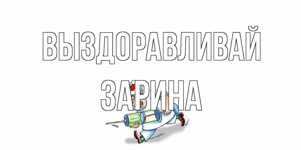 Открытка на каждый день с именем, Зарина Выздоравливай прикольные открытки не болей Прикольная открытка с пожеланием онлайн скачать бесплатно 