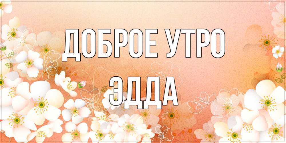 Открытка на каждый день с именем, Эдда Доброе утро доброе утро с цветами Прикольная открытка с пожеланием онлайн скачать бесплатно 