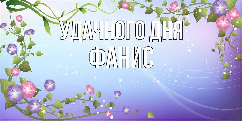 Открытка на каждый день с именем, Фанис Удачного дня хорошего дня Прикольная открытка с пожеланием онлайн скачать бесплатно 