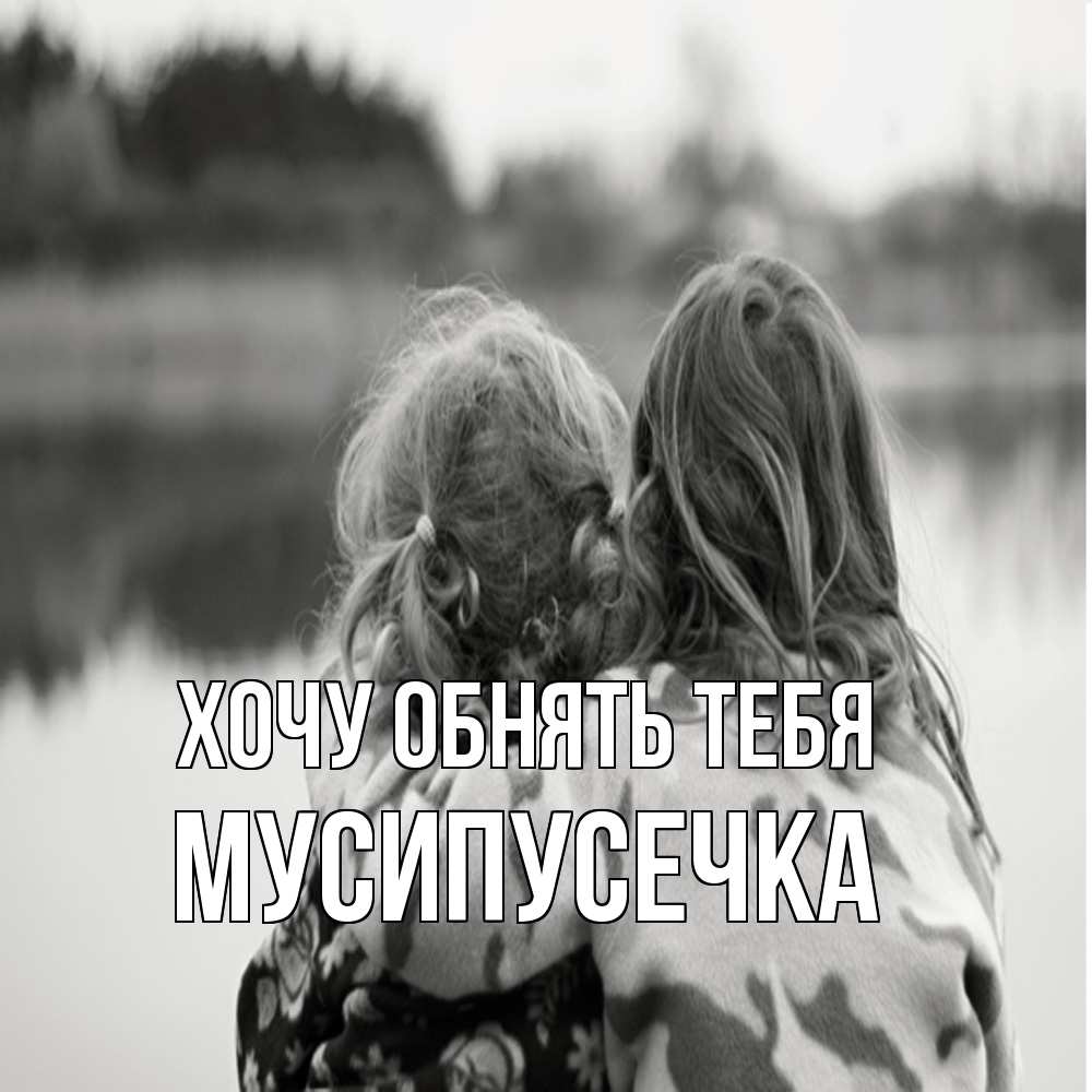 Открытка на каждый день с именем, Мусипусечка Хочу обнять тебя в дали все в тумане Прикольная открытка с пожеланием онлайн скачать бесплатно 
