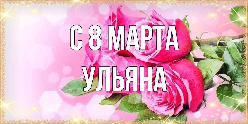 Открытка на каждый день с именем, Ульяна C 8 МАРТА открытка с розами на международный женский день Прикольная открытка с пожеланием онлайн скачать бесплатно 