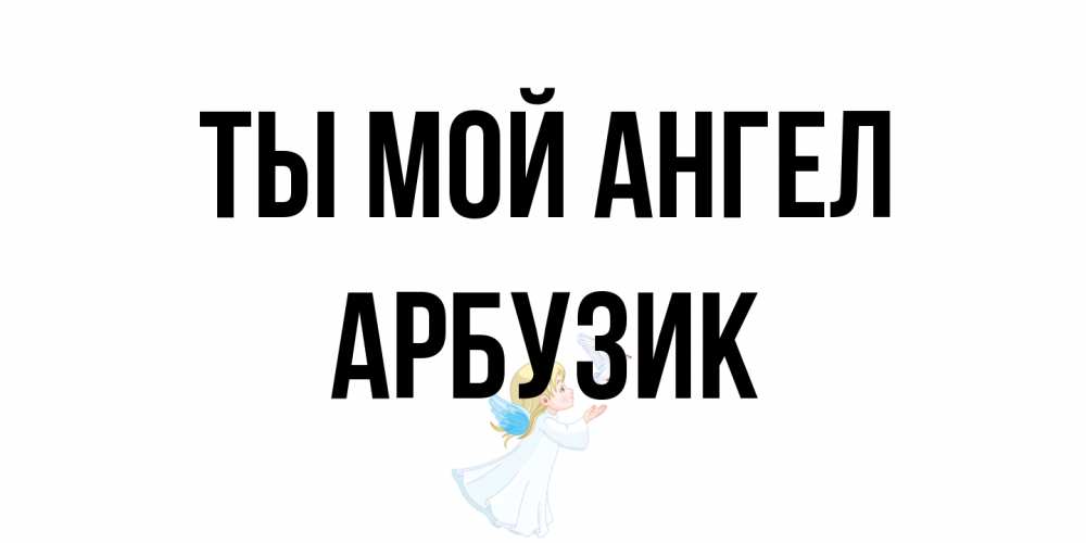 Открытка на каждый день с именем, Арбузик Ты мой ангел ангел, голубь Прикольная открытка с пожеланием онлайн скачать бесплатно 