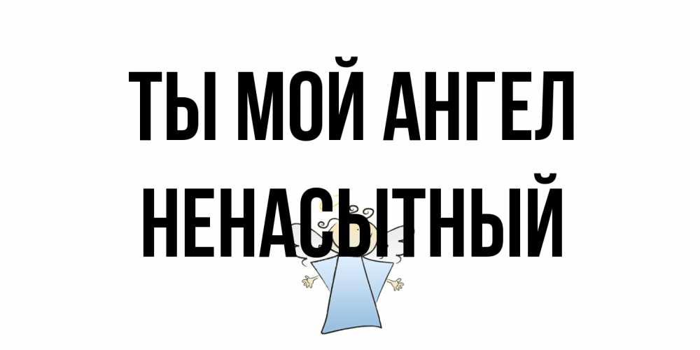 Открытка на каждый день с именем, Ненасытный Ты мой ангел ангел Прикольная открытка с пожеланием онлайн скачать бесплатно 