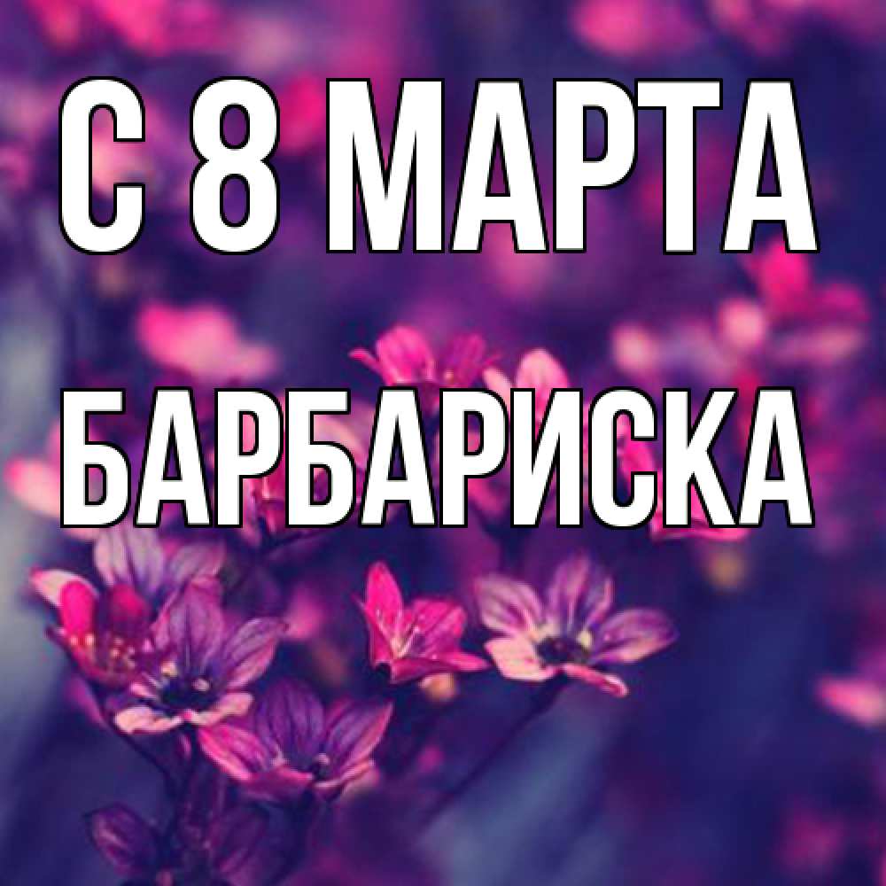 Открытка на каждый день с именем, барбариска C 8 МАРТА небольшие цветы 1 Прикольная открытка с пожеланием онлайн скачать бесплатно 