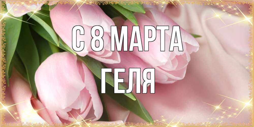 Открытка на каждый день с именем, Геля C 8 МАРТА поздравления с международным женским днем Прикольная открытка с пожеланием онлайн скачать бесплатно 