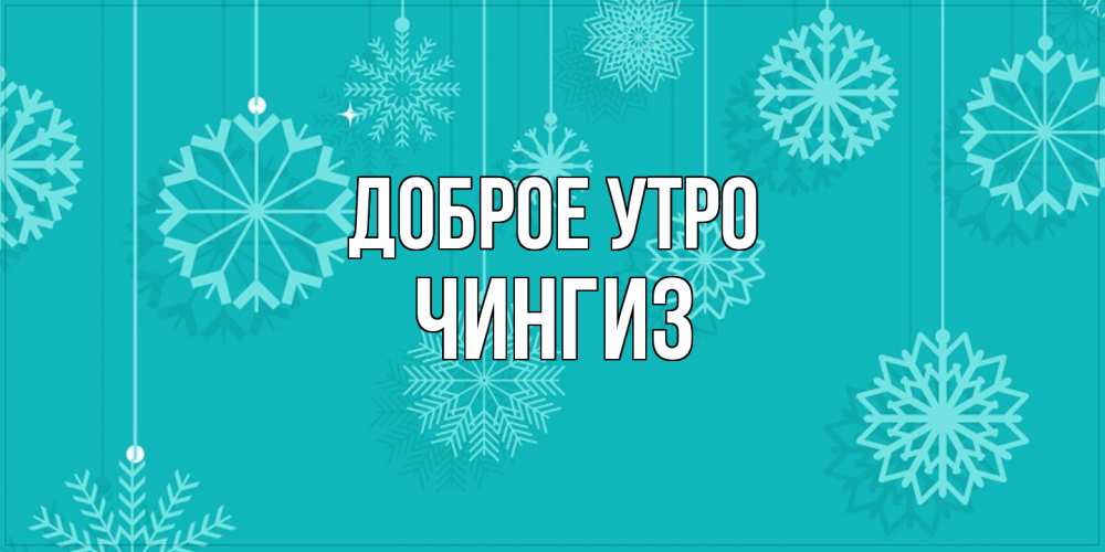 Открытка на каждый день с именем, Чингиз Доброе утро открытка со снежинками Прикольная открытка с пожеланием онлайн скачать бесплатно 