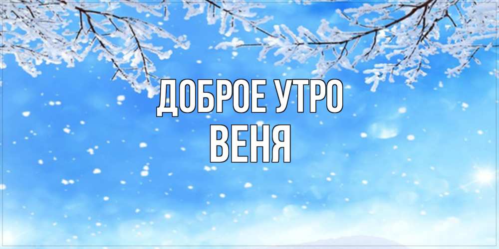 Открытка на каждый день с именем, Веня Доброе утро снег изморозь и зима Прикольная открытка с пожеланием онлайн скачать бесплатно 