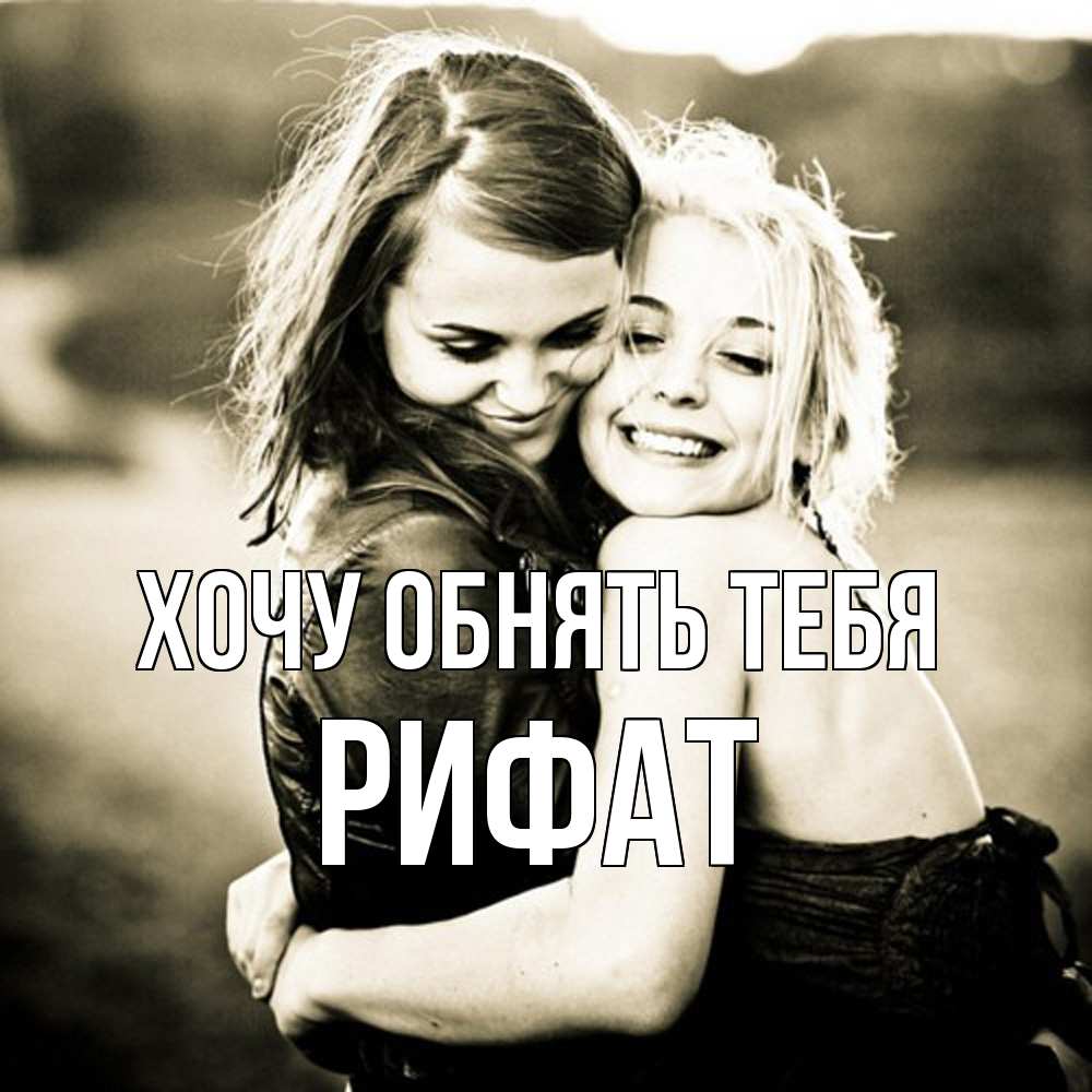 Открытка на каждый день с именем, Рифат Хочу обнять тебя девочки обнимаются Прикольная открытка с пожеланием онлайн скачать бесплатно 