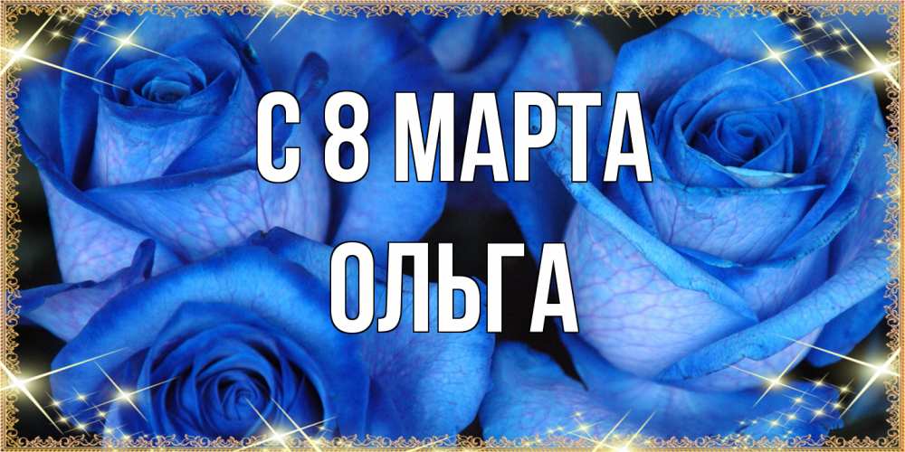 Открытка на каждый день с именем, Ольга C 8 МАРТА красивые розы для милых дам на международный женский день Прикольная открытка с пожеланием онлайн скачать бесплатно 