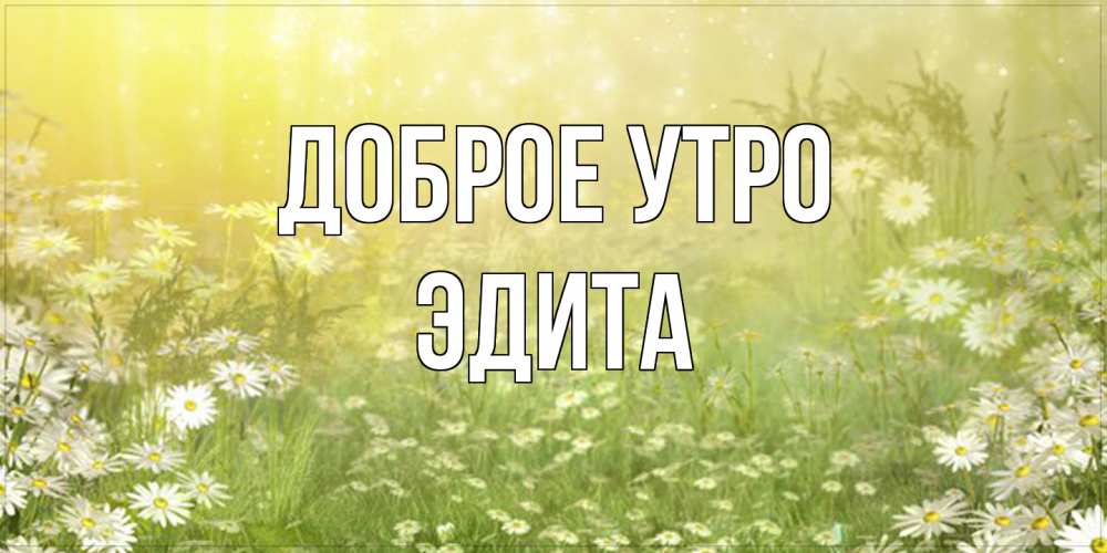 Открытка на каждый день с именем, Эдита Доброе утро доброе утро Прикольная открытка с пожеланием онлайн скачать бесплатно 