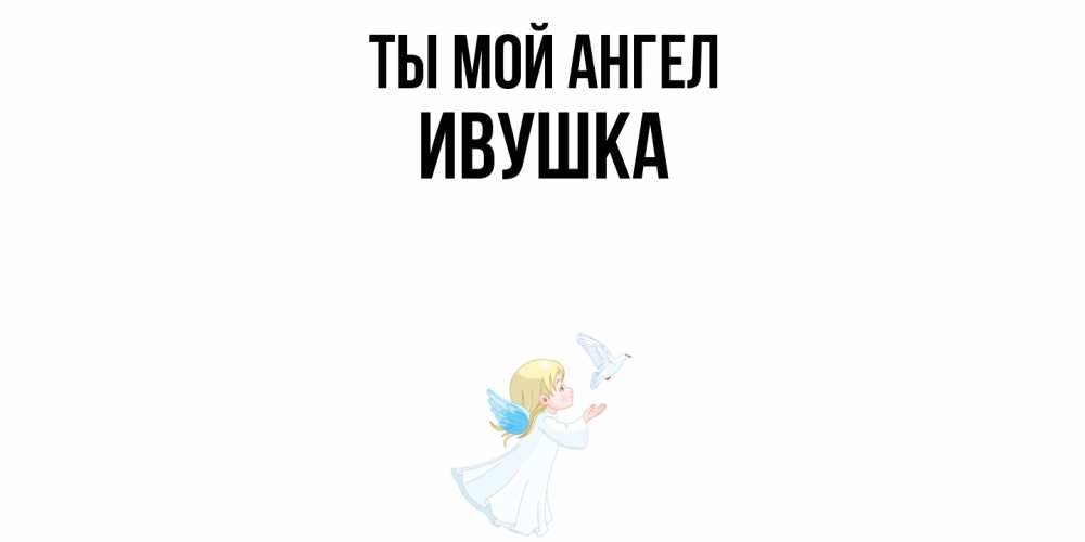 Открытка на каждый день с именем, Ивушка Ты мой ангел ангел, голубь Прикольная открытка с пожеланием онлайн скачать бесплатно 