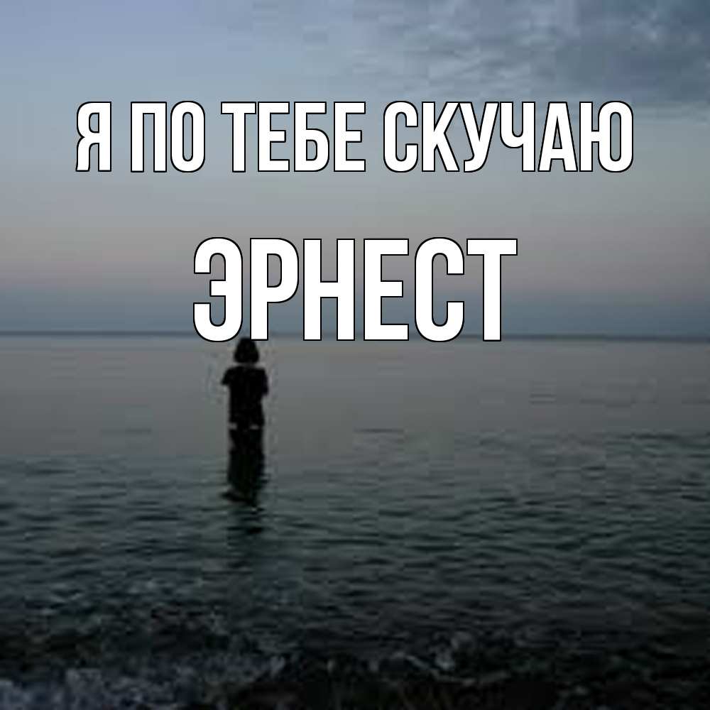 Открытка на каждый день с именем, Эрнест Я по тебе скучаю скука Прикольная открытка с пожеланием онлайн скачать бесплатно 