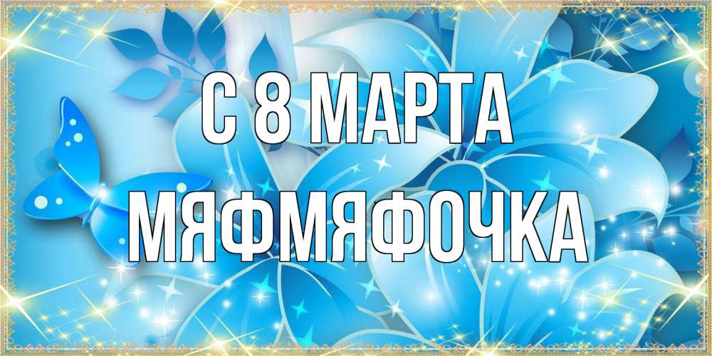 Открытка на каждый день с именем, мяфмяфочка C 8 МАРТА современные открытки на международный женский день для любимой Прикольная открытка с пожеланием онлайн скачать бесплатно 