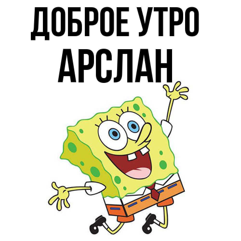 Открытка на каждый день с именем, Арслан Доброе утро улыбающийся спанч Боб Прикольная открытка с пожеланием онлайн скачать бесплатно 