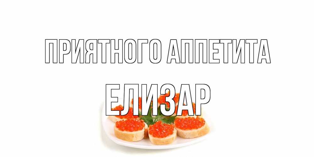 Открытка на каждый день с именем, Елизар Приятного аппетита бутерброд,красная икра Прикольная открытка с пожеланием онлайн скачать бесплатно 