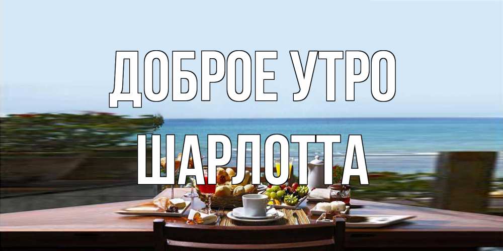 Открытка на каждый день с именем, Шарлотта Доброе утро море, завтрак Прикольная открытка с пожеланием онлайн скачать бесплатно 