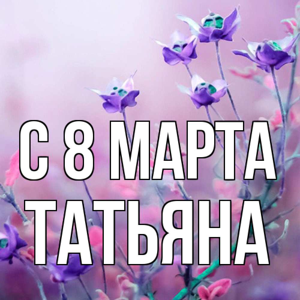 Открытка на каждый день с именем, Татьяна C 8 МАРТА международный женский день 2 Прикольная открытка с пожеланием онлайн скачать бесплатно 
