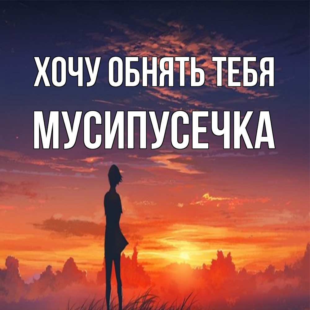 Открытка на каждый день с именем, Мусипусечка Хочу обнять тебя стройная девушка Прикольная открытка с пожеланием онлайн скачать бесплатно 