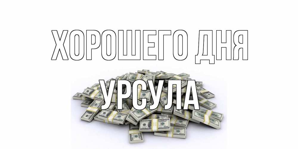 Открытка на каждый день с именем, Урсула Хорошего дня гора долларов Прикольная открытка с пожеланием онлайн скачать бесплатно 