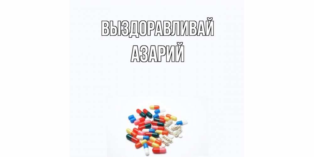 Открытка на каждый день с именем, Азарий Выздоравливай таблетки Прикольная открытка с пожеланием онлайн скачать бесплатно 