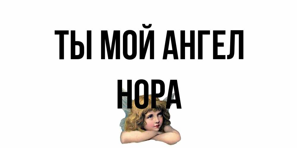 Открытка на каждый день с именем, Нора Ты мой ангел ангел Прикольная открытка с пожеланием онлайн скачать бесплатно 