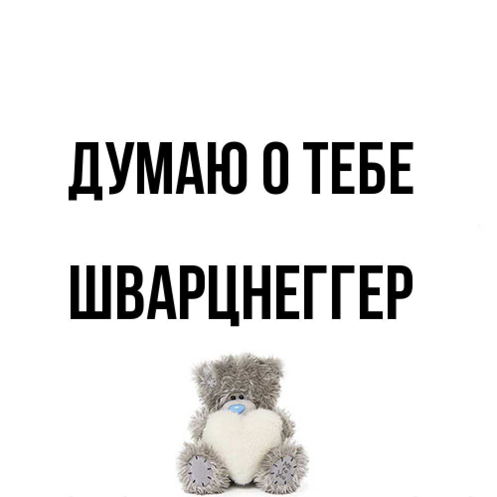 Открытка на каждый день с именем, Шварцнеггер Думаю о тебе тедди с сердечком для любимой Прикольная открытка с пожеланием онлайн скачать бесплатно 