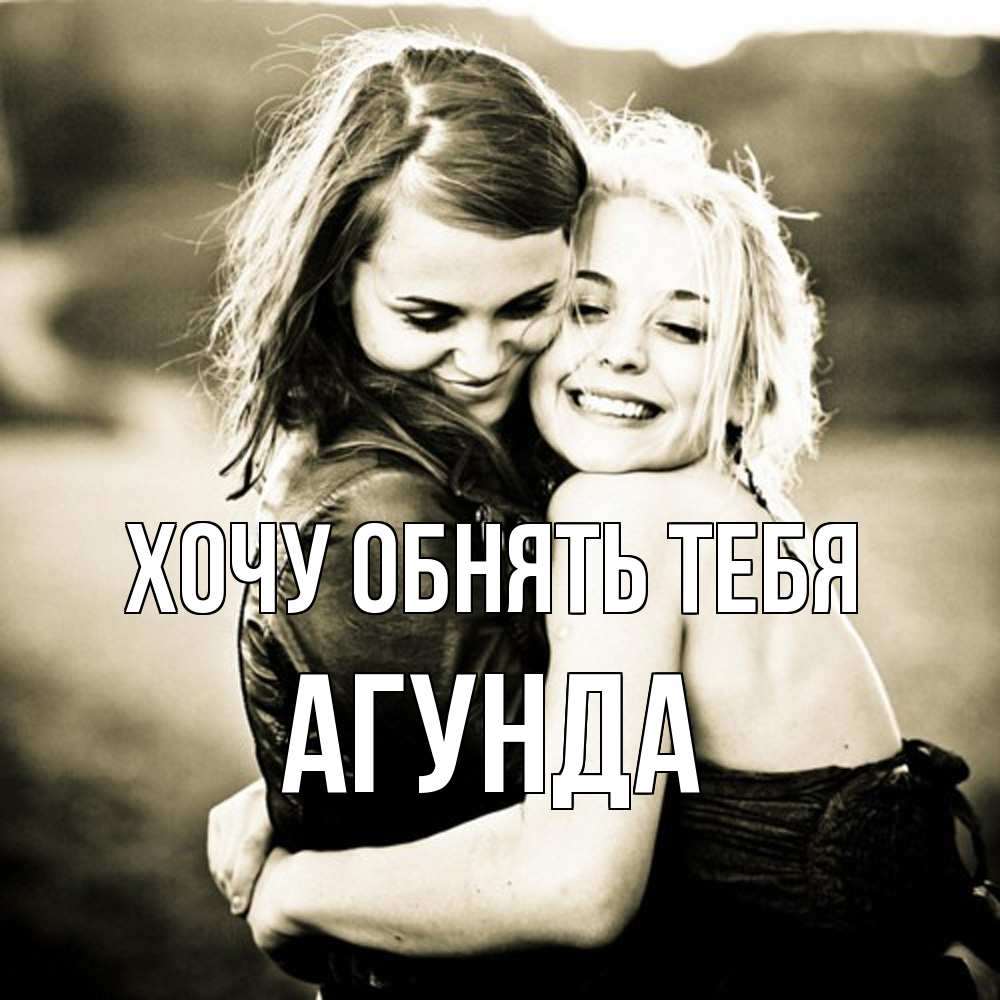 Открытка на каждый день с именем, Агунда Хочу обнять тебя девочки обнимаются Прикольная открытка с пожеланием онлайн скачать бесплатно 