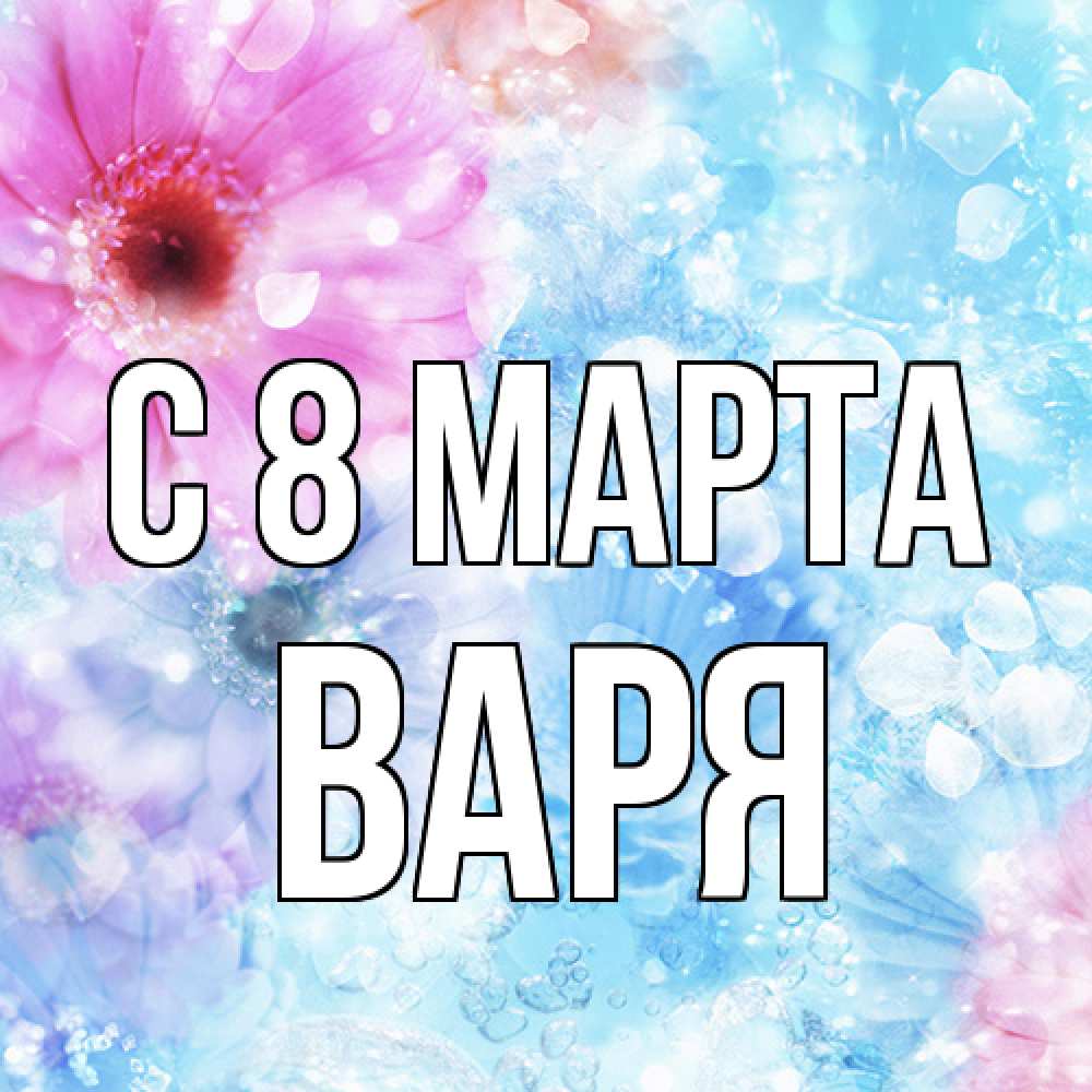 Открытка на каждый день с именем, Варя C 8 МАРТА цветы Прикольная открытка с пожеланием онлайн скачать бесплатно 