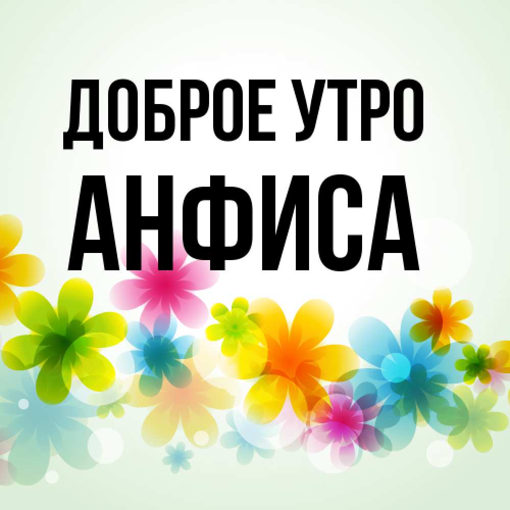 Открытка на каждый день с именем, Анфиса Доброе утро позитивные цветочки Прикольная открытка с пожеланием онлайн скачать бесплатно 