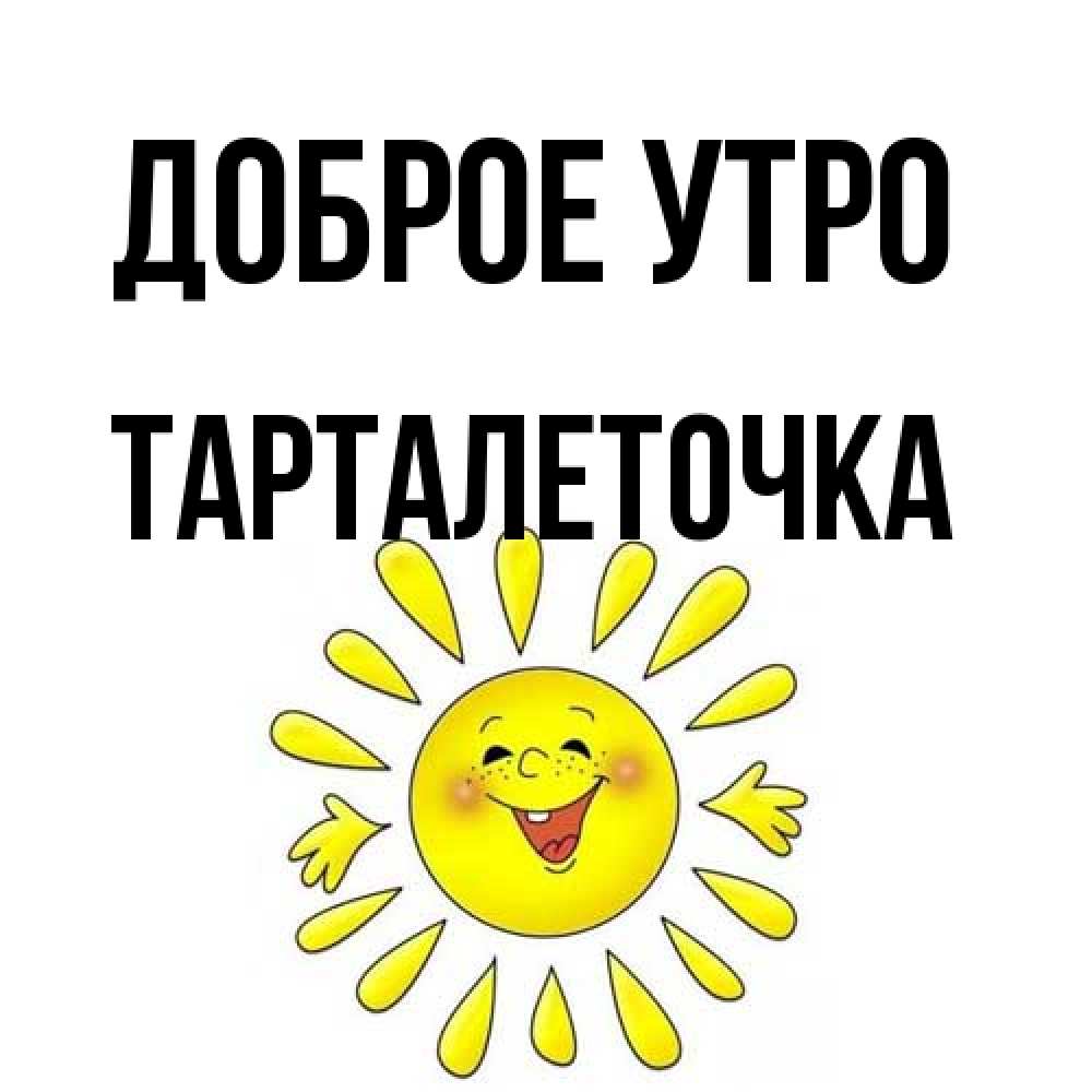 Открытка на каждый день с именем, Тарталеточка Доброе утро улыбка Прикольная открытка с пожеланием онлайн скачать бесплатно 