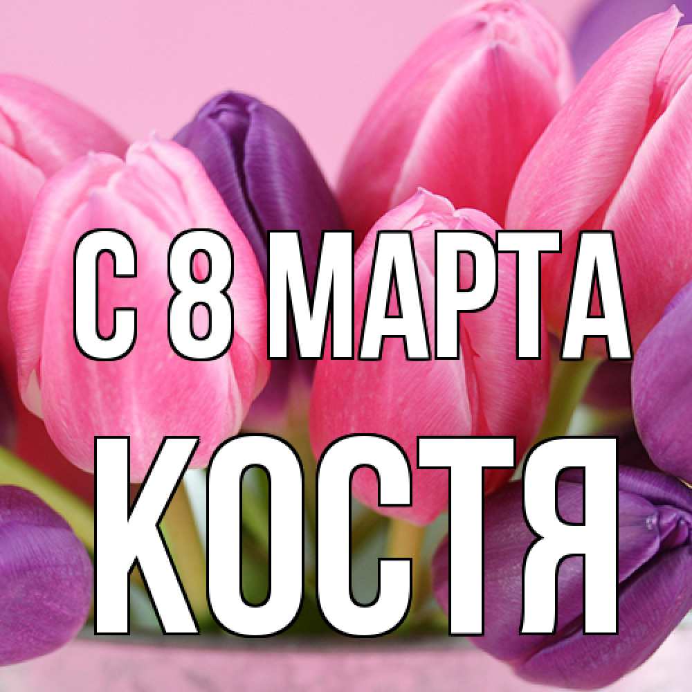 Открытка на каждый день с именем, Костя C 8 МАРТА маме 1 Прикольная открытка с пожеланием онлайн скачать бесплатно 
