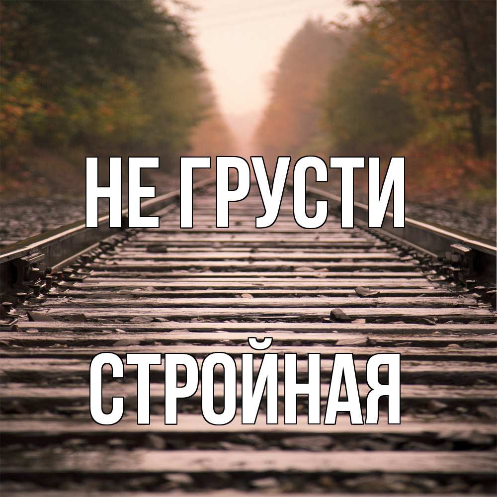 Открытка на каждый день с именем, Стpойная Не грусти лес и железная дорога Прикольная открытка с пожеланием онлайн скачать бесплатно 