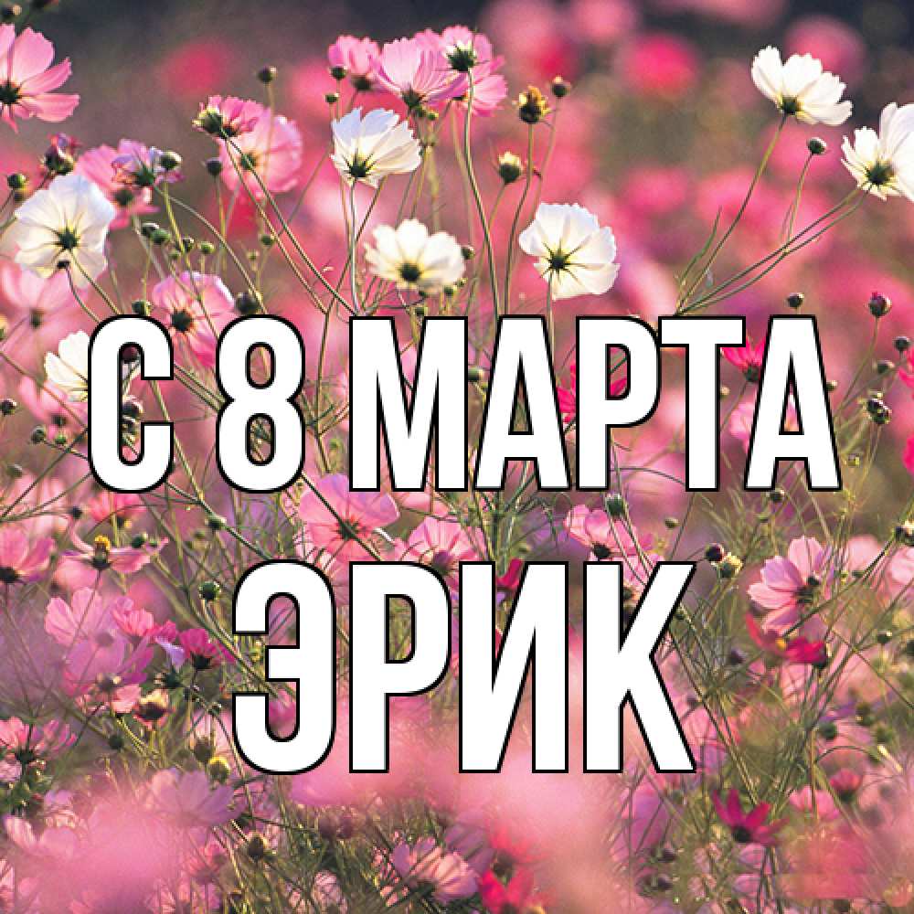 Открытка на каждый день с именем, Эрик C 8 МАРТА красиво 1 Прикольная открытка с пожеланием онлайн скачать бесплатно 