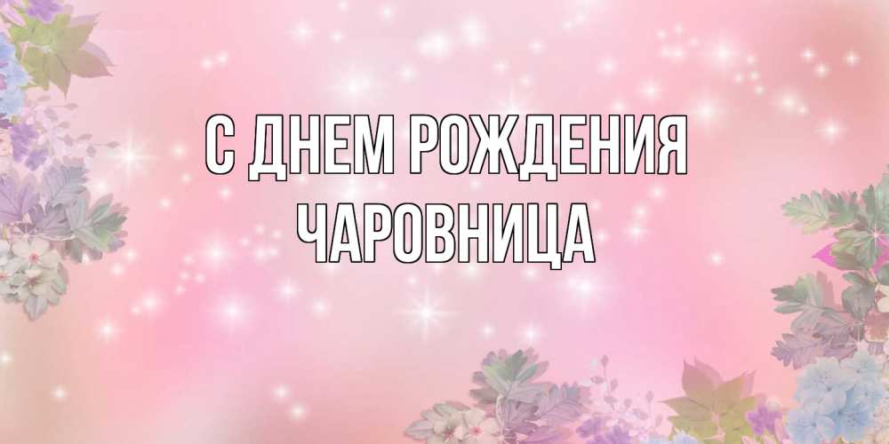 Открытка на каждый день с именем, чаровница С днем рождения открыта с цветами в нежных тонах Прикольная открытка с пожеланием онлайн скачать бесплатно 