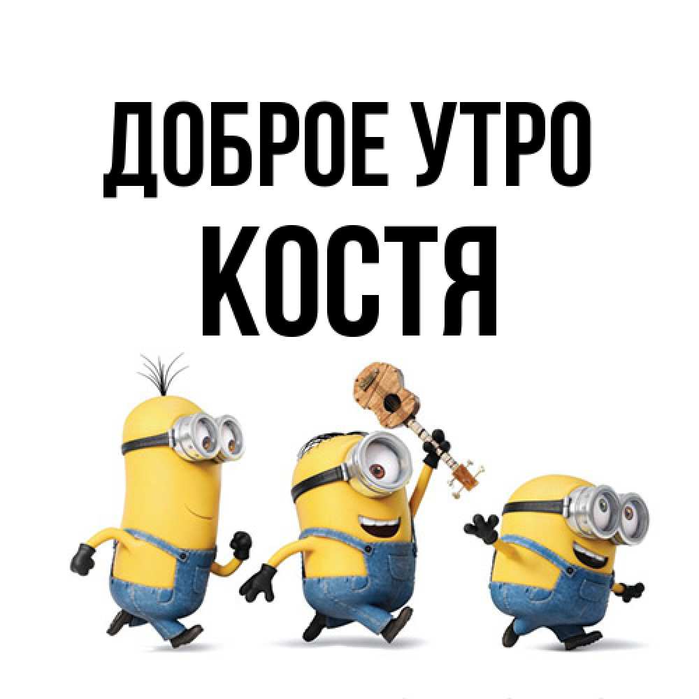 Открытка на каждый день с именем, Костя Доброе утро миньоны и прекрасное утро Прикольная открытка с пожеланием онлайн скачать бесплатно 