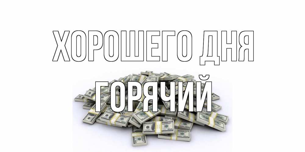 Открытка на каждый день с именем, Горячий Хорошего дня гора долларов Прикольная открытка с пожеланием онлайн скачать бесплатно 