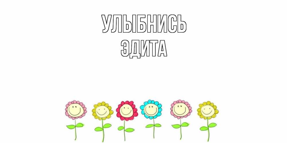 Открытка на каждый день с именем, Эдита Улыбнись улыбка, цветы Прикольная открытка с пожеланием онлайн скачать бесплатно 
