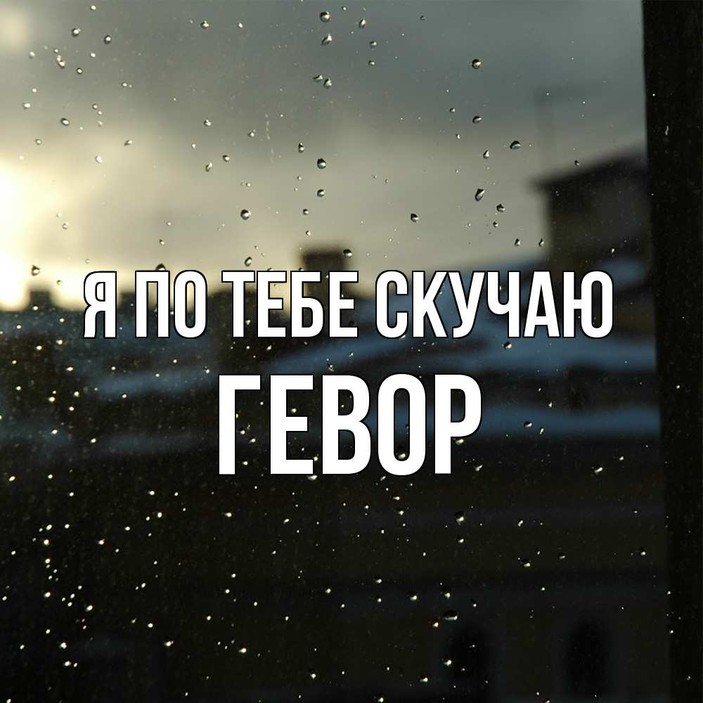 Открытка на каждый день с именем, Гевор Я по тебе скучаю капли на стекле Прикольная открытка с пожеланием онлайн скачать бесплатно 