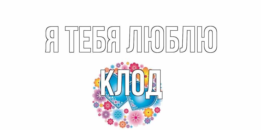 Открытка на каждый день с именем, Клод Я тебя люблю цветы, сердце Прикольная открытка с пожеланием онлайн скачать бесплатно 