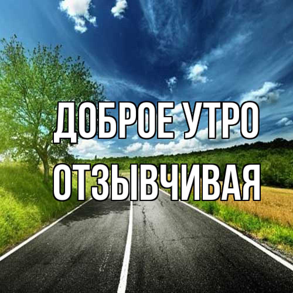 Открытка на каждый день с именем, Отзывчивая Доброе утро дорога и небо Прикольная открытка с пожеланием онлайн скачать бесплатно 