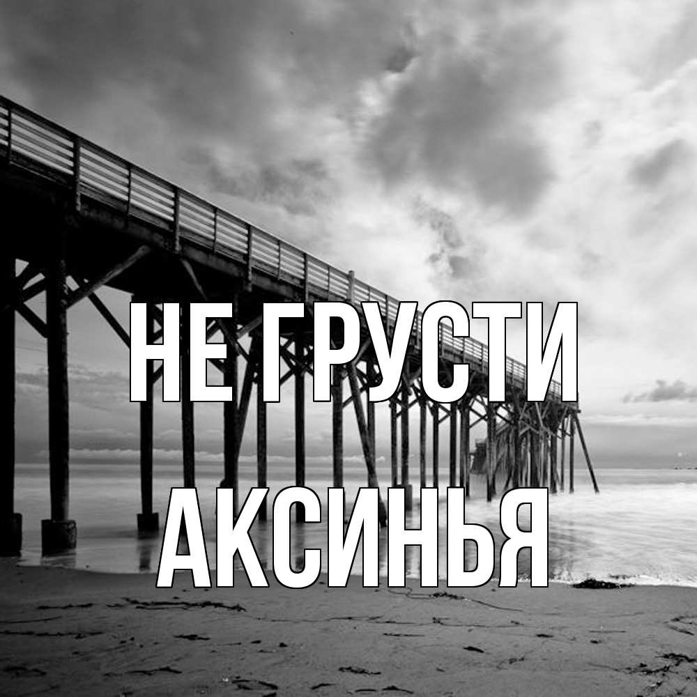 Открытка на каждый день с именем, Аксинья Не грусти вода и пляж под мостом Прикольная открытка с пожеланием онлайн скачать бесплатно 