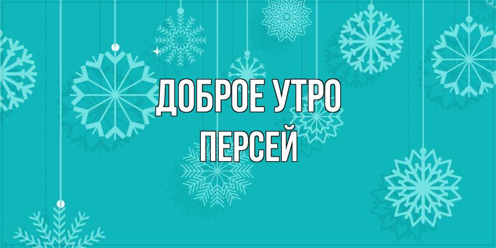 Открытка на каждый день с именем, Персей Доброе утро открытка со снежинками Прикольная открытка с пожеланием онлайн скачать бесплатно 