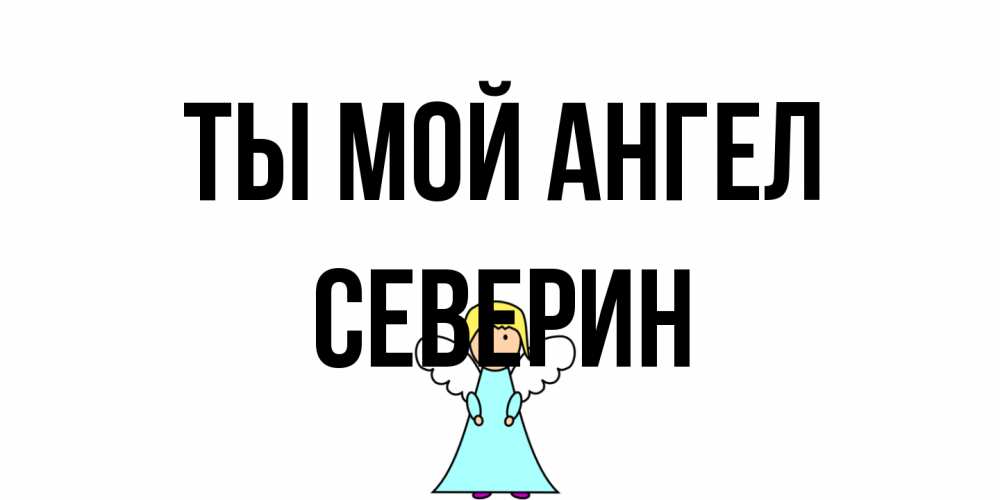 Открытка на каждый день с именем, Северин Ты мой ангел ангел Прикольная открытка с пожеланием онлайн скачать бесплатно 