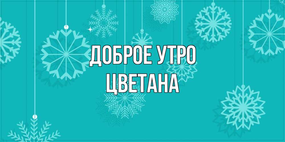 Открытка на каждый день с именем, Цветана Доброе утро открытка со снежинками Прикольная открытка с пожеланием онлайн скачать бесплатно 