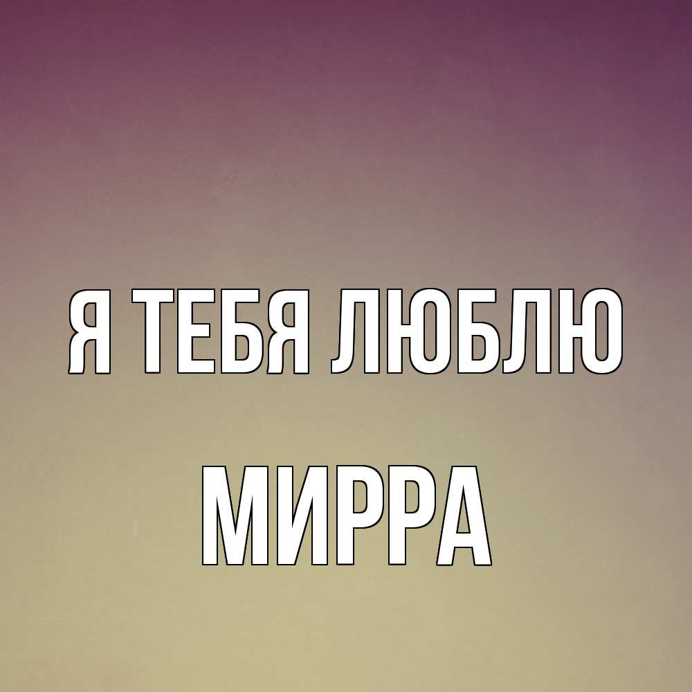 Открытка на каждый день с именем, Мирра Я тебя люблю для любимой Прикольная открытка с пожеланием онлайн скачать бесплатно 