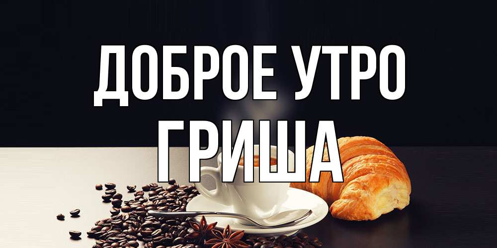 Открытка на каждый день с именем, Гриша Доброе утро зерна кофе и кофе на завтрак с круасаном Прикольная открытка с пожеланием онлайн скачать бесплатно 