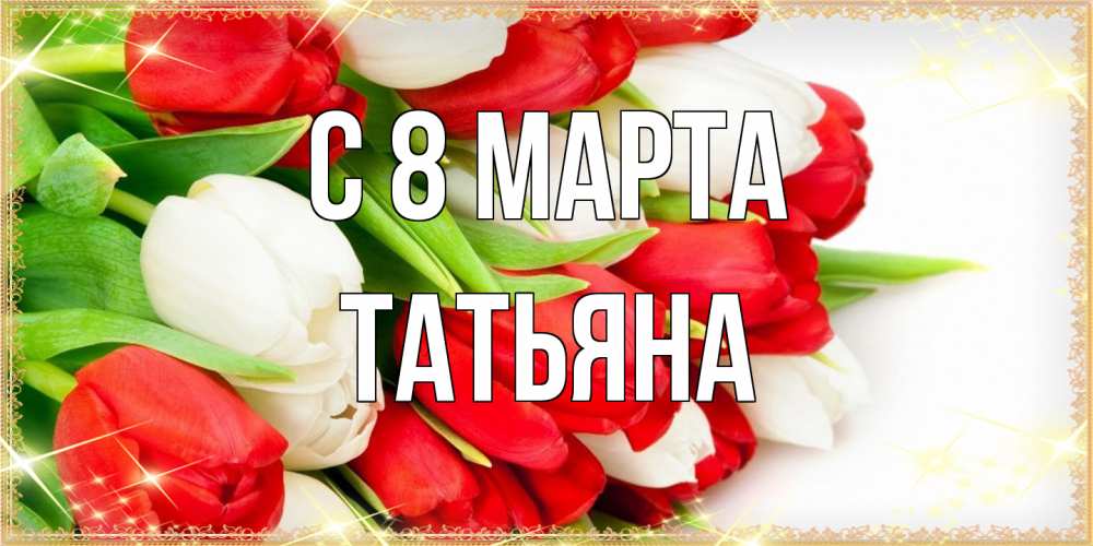 Открытка на каждый день с именем, Татьяна C 8 МАРТА Поздравительные открытки для милых женщин Прикольная открытка с пожеланием онлайн скачать бесплатно 
